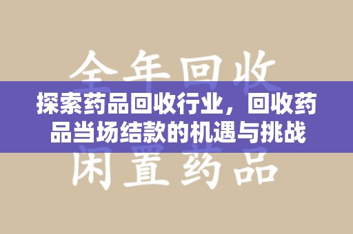 厦门探索药品回收行业，回收药品当场结款的机遇与挑战