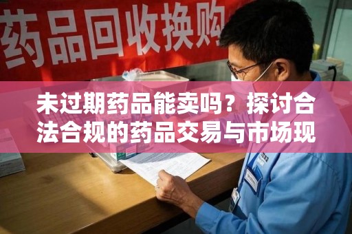 厦门未过期药品能卖吗？探讨合法合规的药品交易与市场现状