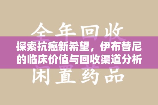 厦门探索抗癌新希望，伊布替尼的临床价值与回收渠道分析