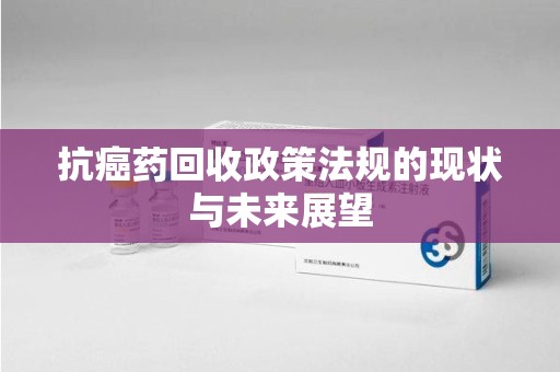 厦门抗癌药回收政策法规的现状与未来展望