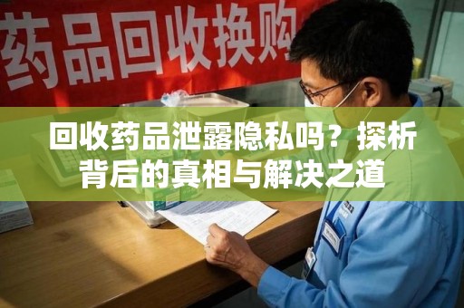 厦门回收药品泄露隐私吗？探析背后的真相与解决之道