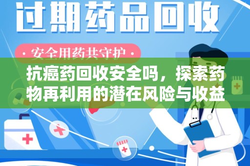 厦门抗癌药回收安全吗，探索药物再利用的潜在风险与收益