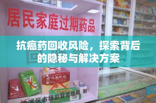 厦门抗癌药回收风险，探索背后的隐秘与解决方案