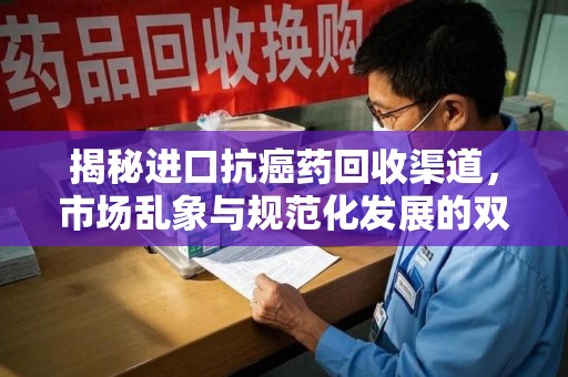 厦门揭秘进口抗癌药回收渠道，市场乱象与规范化发展的双重挑战