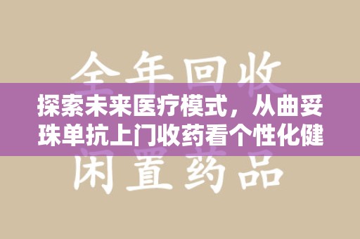 厦门探索未来医疗模式，从曲妥珠单抗上门收药看个性化健康服务