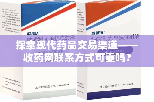 厦门探索现代药品交易渠道——收药网联系方式可靠吗？