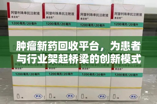 厦门肿瘤新药回收平台，为患者与行业架起桥梁的创新模式