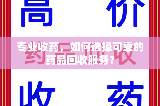 厦门专业收药，如何选择可靠的药品回收服务？