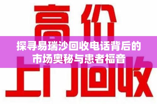 厦门探寻易瑞沙回收电话背后的市场奥秘与患者福音