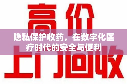 厦门隐私保护收药，在数字化医疗时代的安全与便利