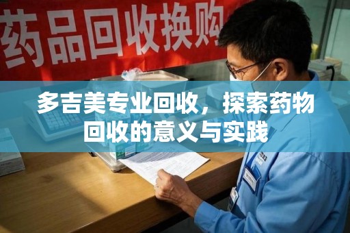 厦门多吉美专业回收，探索药物回收的意义与实践
