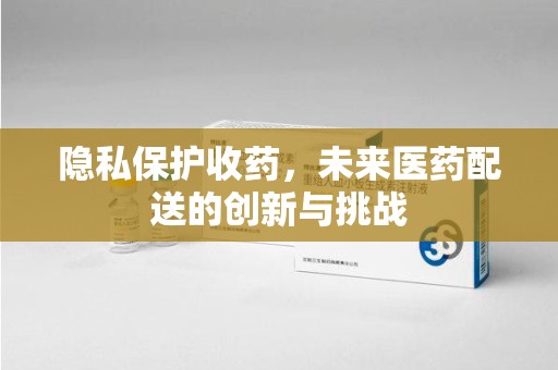 厦门隐私保护收药，未来医药配送的创新与挑战