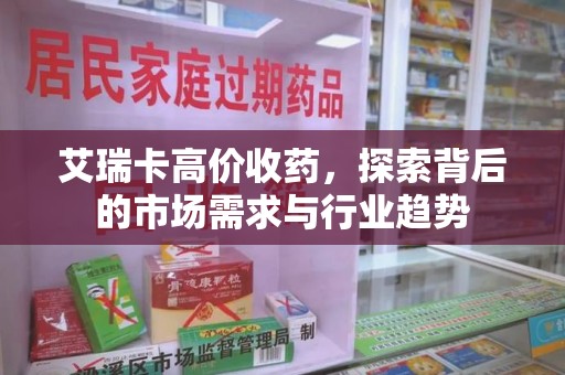 厦门艾瑞卡高价收药，探索背后的市场需求与行业趋势