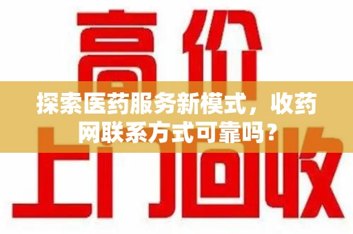 厦门探索医药服务新模式，收药网联系方式可靠吗？