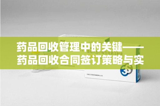 厦门药品回收管理中的关键——药品回收合同签订策略与实践