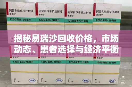 厦门揭秘易瑞沙回收价格，市场动态、患者选择与经济平衡