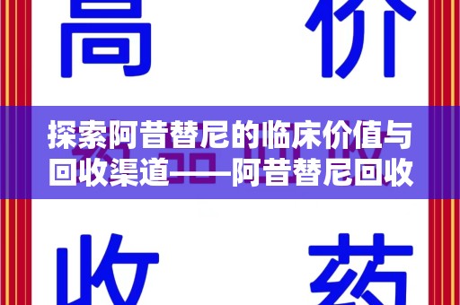 厦门探索阿昔替尼的临床价值与回收渠道——阿昔替尼回收微信助力资源循环
