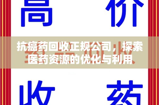 厦门抗癌药回收正规公司，探索医药资源的优化与利用