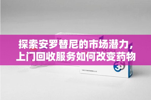 厦门探索安罗替尼的市场潜力，上门回收服务如何改变药物流通生态