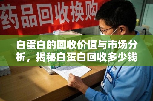 厦门白蛋白的回收价值与市场分析，揭秘白蛋白回收多少钱的真相