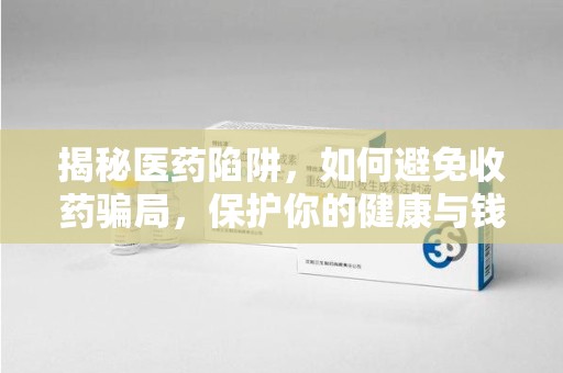 厦门揭秘医药陷阱，如何避免收药骗局，保护你的健康与钱包