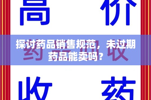 厦门探讨药品销售规范，未过期药品能卖吗？