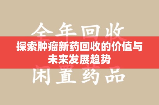 厦门探索肿瘤新药回收的价值与未来发展趋势