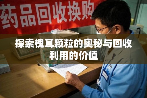 厦门探索槐耳颗粒的奥秘与回收利用的价值