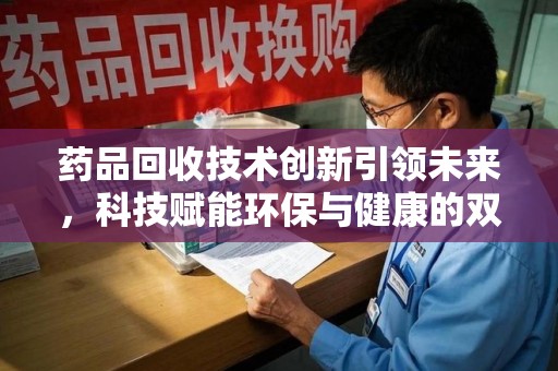 厦门药品回收技术创新引领未来，科技赋能环保与健康的双重突破