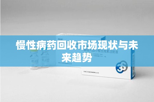 厦门慢性病药回收市场现状与未来趋势