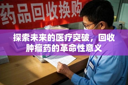 厦门探索未来的医疗突破，回收肿瘤药的革命性意义