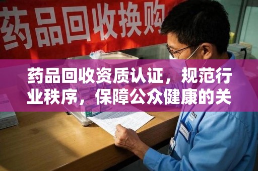 厦门药品回收资质认证，规范行业秩序，保障公众健康的关键