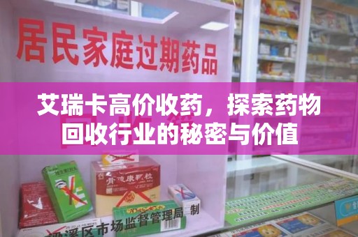 厦门艾瑞卡高价收药，探索药物回收行业的秘密与价值
