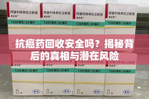 厦门抗癌药回收安全吗？揭秘背后的真相与潜在风险