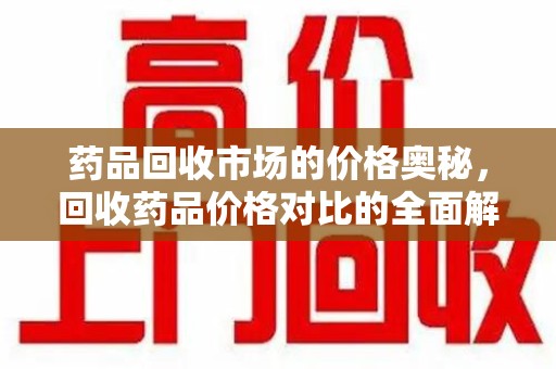 厦门药品回收市场的价格奥秘，回收药品价格对比的全面解析