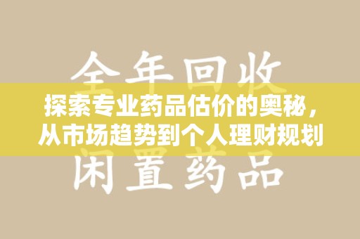厦门探索专业药品估价的奥秘，从市场趋势到个人理财规划