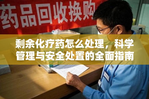 厦门剩余化疗药怎么处理，科学管理与安全处置的全面指南