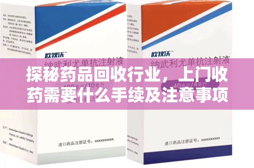 厦门探秘药品回收行业，上门收药需要什么手续及注意事项