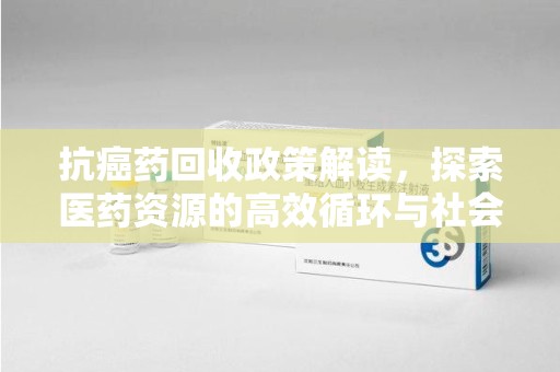厦门抗癌药回收政策解读，探索医药资源的高效循环与社会价值