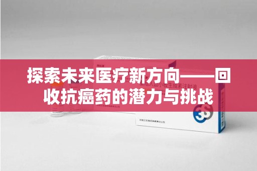 厦门探索未来医疗新方向——回收抗癌药的潜力与挑战