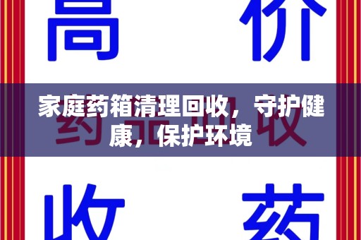 厦门家庭药箱清理回收，守护健康，保护环境