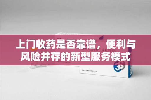 厦门上门收药是否靠谱，便利与风险并存的新型服务模式