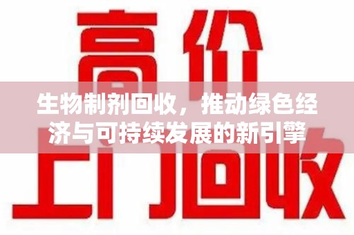 厦门生物制剂回收，推动绿色经济与可持续发展的新引擎