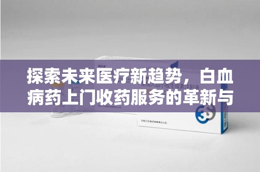 厦门探索未来医疗新趋势，白血病药上门收药服务的革新与意义
