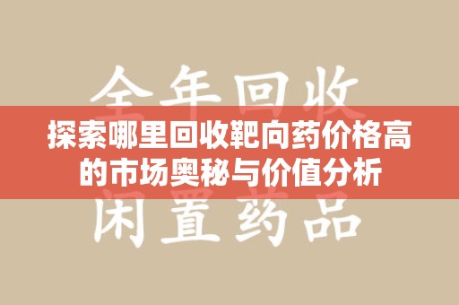 厦门探索哪里回收靶向药价格高的市场奥秘与价值分析