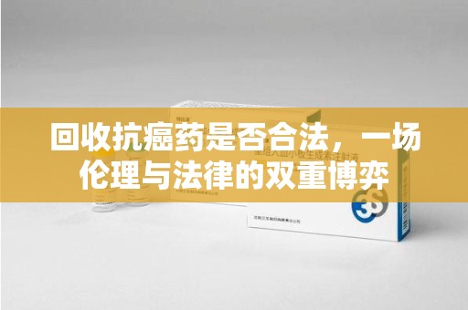厦门回收抗癌药是否合法，一场伦理与法律的双重博弈