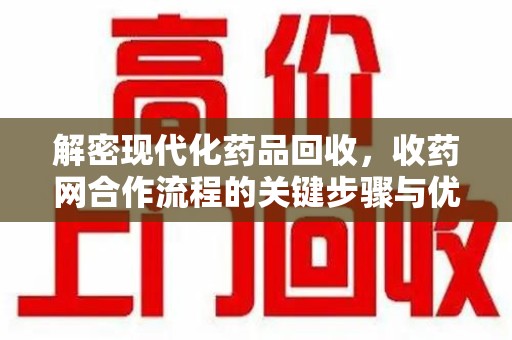 厦门解密现代化药品回收，收药网合作流程的关键步骤与优势
