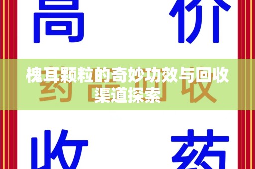 厦门槐耳颗粒的奇妙功效与回收渠道探索