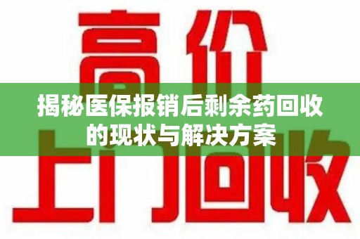 厦门揭秘医保报销后剩余药回收的现状与解决方案