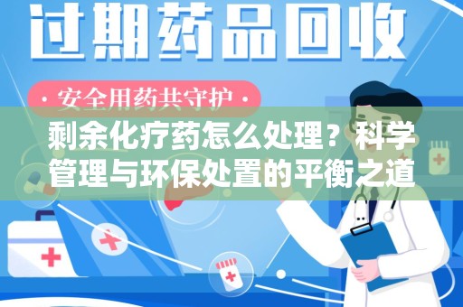 厦门剩余化疗药怎么处理？科学管理与环保处置的平衡之道